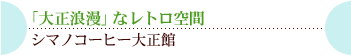 「大正浪漫」なレトロ空間シマノコーヒー大正館
